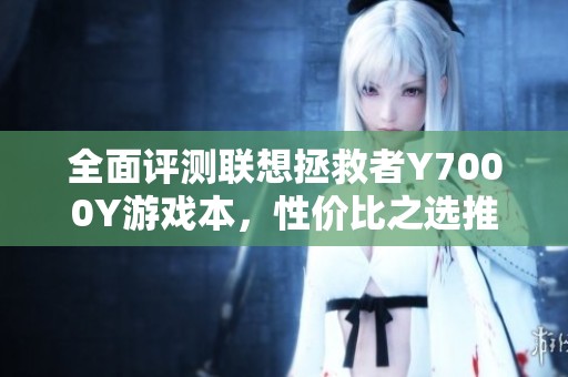 全面评测联想拯救者Y7000Y游戏本，性价比之选推荐