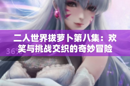 二人世界拔萝卜第八集：欢笑与挑战交织的奇妙冒险