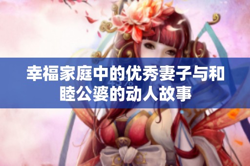 幸福家庭中的优秀妻子与和睦公婆的动人故事