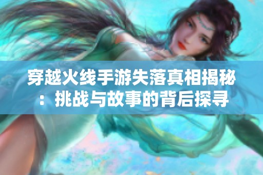 穿越火线手游失落真相揭秘：挑战与故事的背后探寻