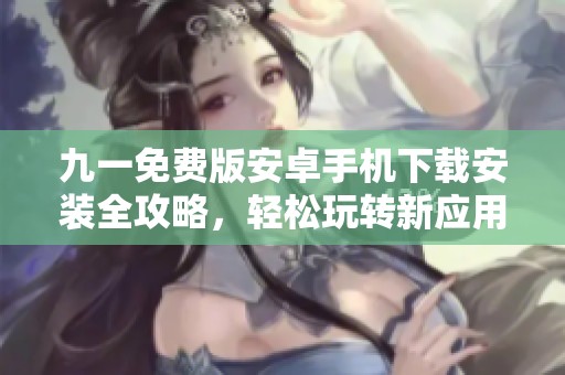 九一免费版安卓手机下载安装全攻略，轻松玩转新应用！