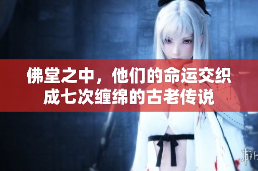 佛堂之中，他们的命运交织成七次缠绵的古老传说