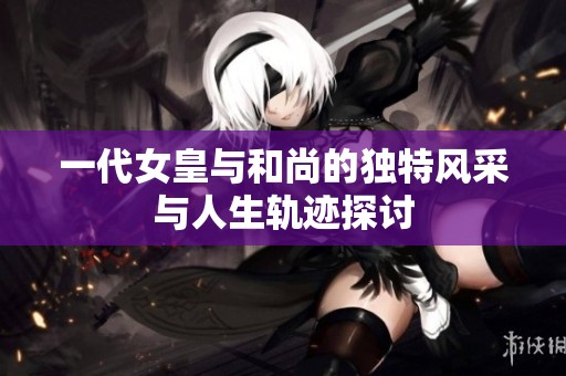 一代女皇与和尚的独特风采与人生轨迹探讨
