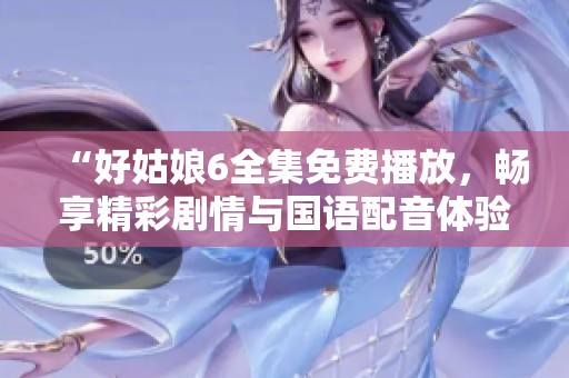 “好姑娘6全集免费播放，畅享精彩剧情与国语配音体验”