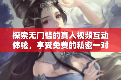 探索无门槛的真人视频互动体验，享受免费的私密一对一服务