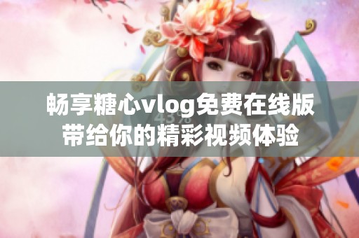 畅享糖心vlog免费在线版带给你的精彩视频体验