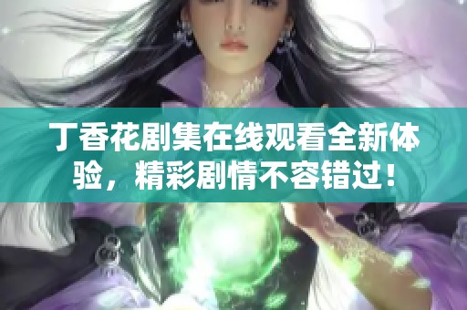 丁香花剧集在线观看全新体验，精彩剧情不容错过！
