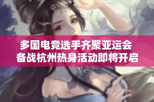 多国电竞选手齐聚亚运会 备战杭州热身活动即将开启