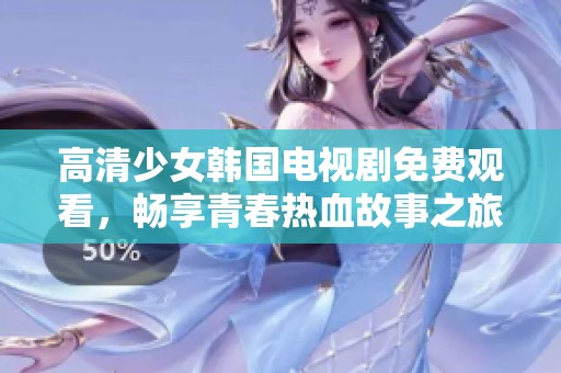 高清少女韩国电视剧免费观看，畅享青春热血故事之旅