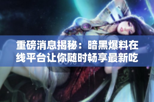 重磅消息揭秘：暗黑爆料在线平台让你随时畅享最新吃瓜资讯
