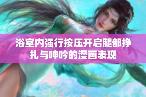 浴室内强行按压开启腿部挣扎与呻吟的漫画表现