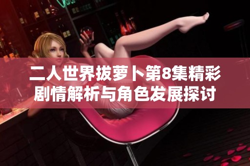 二人世界拔萝卜第8集精彩剧情解析与角色发展探讨