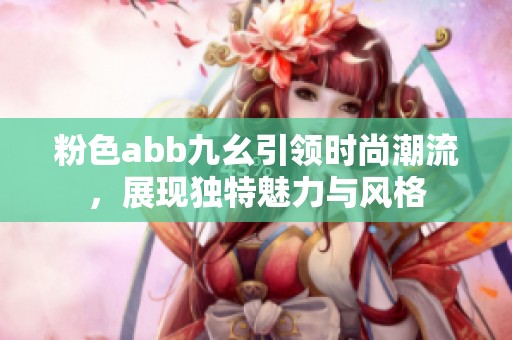 粉色abb九幺引领时尚潮流，展现独特魅力与风格