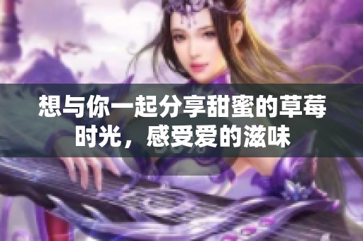 想与你一起分享甜蜜的草莓时光，感受爱的滋味