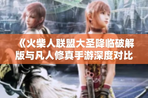 《火柴人联盟大圣降临破解版与凡人修真手游深度对比分析》