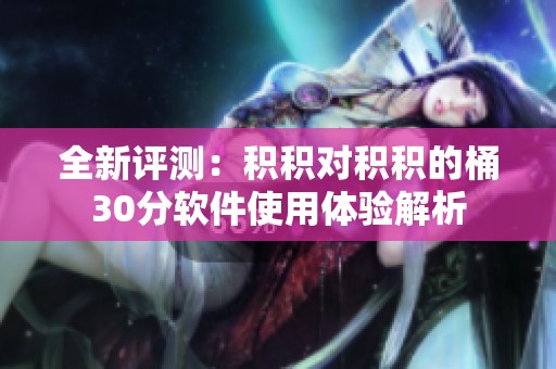 全新评测：积积对积积的桶30分软件使用体验解析