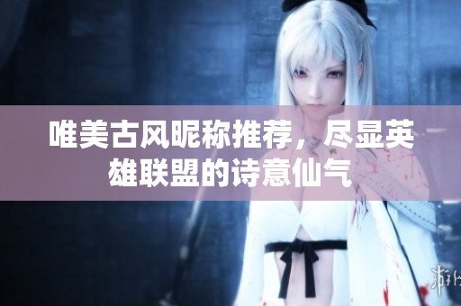 唯美古风昵称推荐，尽显英雄联盟的诗意仙气