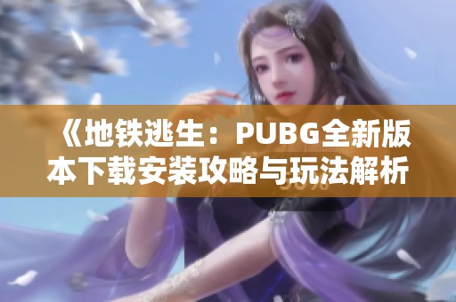 《地铁逃生：PUBG全新版本下载安装攻略与玩法解析》