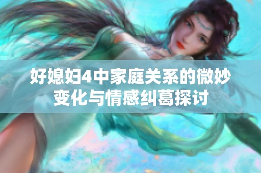 好媳妇4中家庭关系的微妙变化与情感纠葛探讨