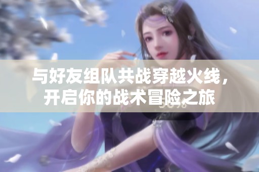 与好友组队共战穿越火线，开启你的战术冒险之旅
