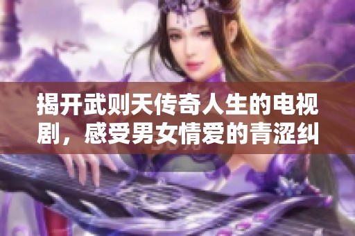 揭开武则天传奇人生的电视剧，感受男女情爱的青涩纠葛