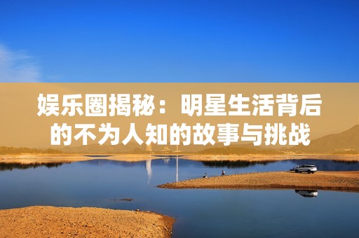 娱乐圈揭秘：明星生活背后的不为人知的故事与挑战