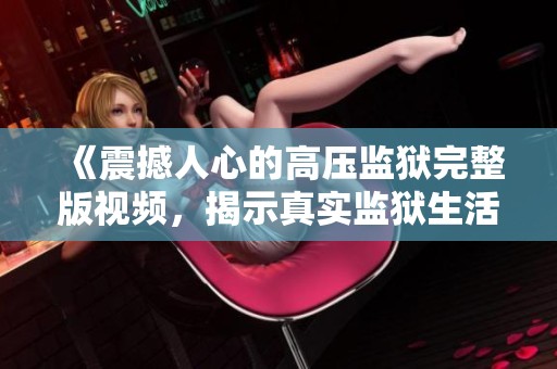 《震撼人心的高压监狱完整版视频，揭示真实监狱生活》