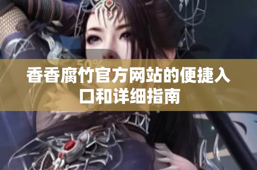 香香腐竹官方网站的便捷入口和详细指南