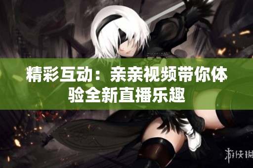 精彩互动：亲亲视频带你体验全新直播乐趣