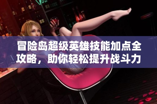 冒险岛超级英雄技能加点全攻略，助你轻松提升战斗力