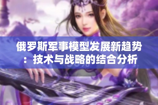俄罗斯军事模型发展新趋势：技术与战略的结合分析