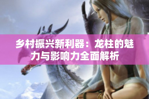 乡村振兴新利器：龙柱的魅力与影响力全面解析