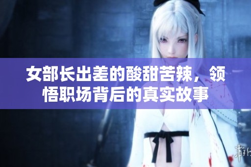 女部长出差的酸甜苦辣，领悟职场背后的真实故事