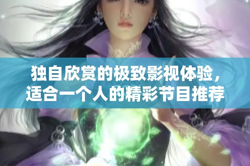 独自欣赏的极致影视体验，适合一个人的精彩节目推荐