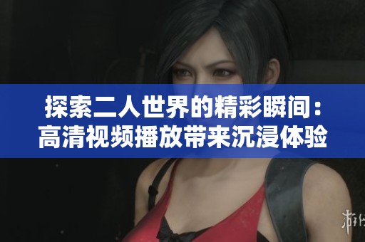 探索二人世界的精彩瞬间：高清视频播放带来沉浸体验