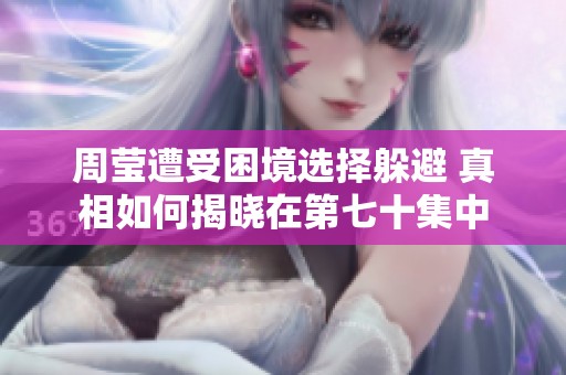 周莹遭受困境选择躲避 真相如何揭晓在第七十集中