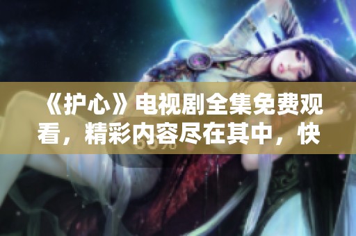 《护心》电视剧全集免费观看，精彩内容尽在其中，快来观看吧！