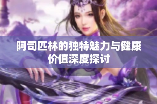 阿司匹林的独特魅力与健康价值深度探讨