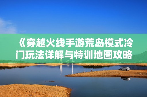 《穿越火线手游荒岛模式冷门玩法详解与特训地图攻略》