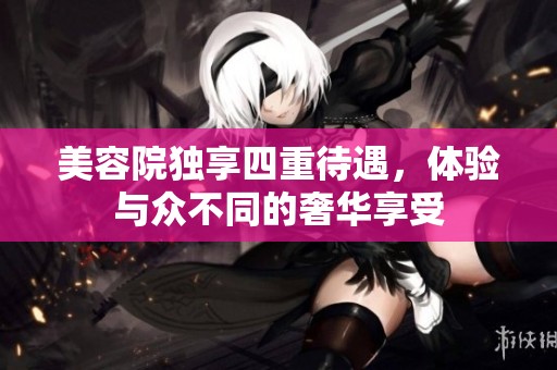 美容院独享四重待遇，体验与众不同的奢华享受