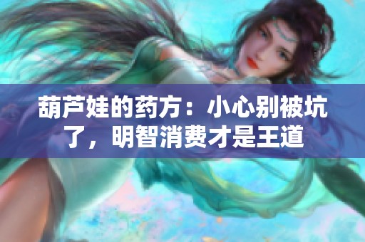 葫芦娃的药方：小心别被坑了，明智消费才是王道