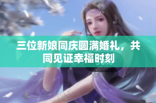 三位新娘同庆圆满婚礼，共同见证幸福时刻
