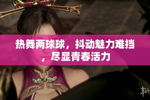 热舞两球球，抖动魅力难挡，尽显青春活力