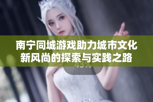 南宁同城游戏助力城市文化新风尚的探索与实践之路