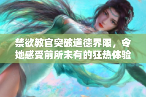 禁欲教官突破道德界限，令她感受前所未有的狂热体验