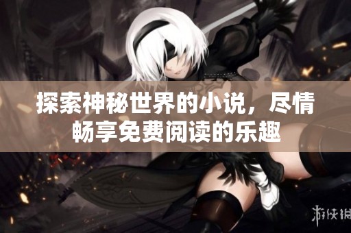 探索神秘世界的小说，尽情畅享免费阅读的乐趣