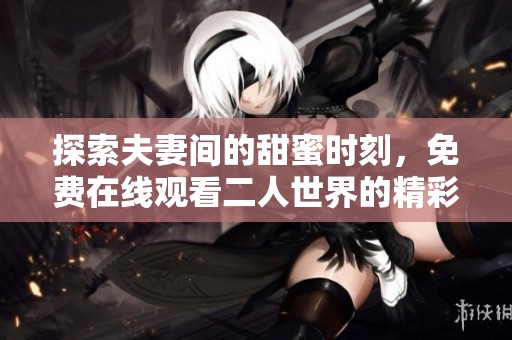 探索夫妻间的甜蜜时刻，免费在线观看二人世界的精彩瞬间