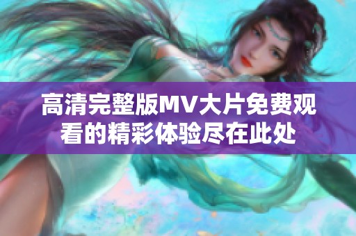 高清完整版MV大片免费观看的精彩体验尽在此处