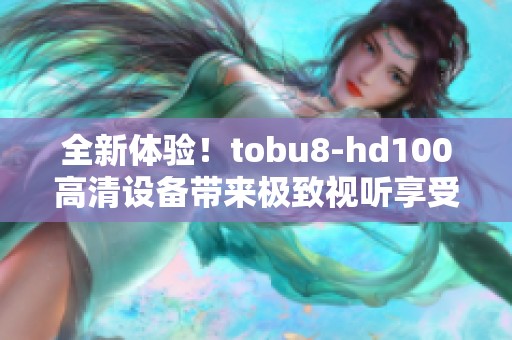 全新体验！tobu8-hd100高清设备带来极致视听享受