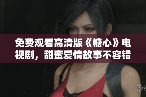 免费观看高清版《糖心》电视剧，甜蜜爱情故事不容错过